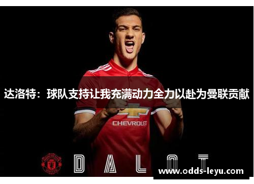 达洛特:球队支持让我充满动力全力以赴为曼联贡献 达洛特:球队支持让我充满动力全力以赴为曼联贡献