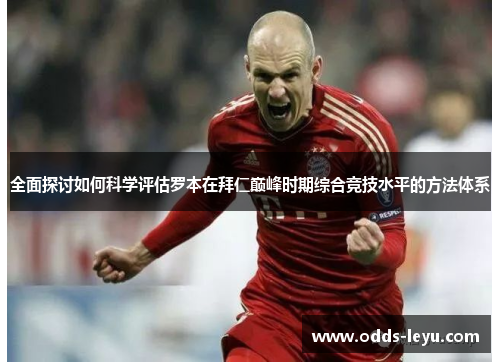 全面探讨如何科学评估罗本在拜仁巅峰时期综合竞技水平的方法体系 全面探讨如何科学评估罗本在拜仁巅峰时期综合竞技水平的方法体系